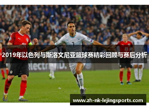 2019年以色列与斯洛文尼亚篮球赛精彩回顾与赛后分析
