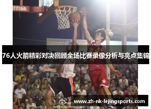 76人火箭精彩对决回顾全场比赛录像分析与亮点集锦