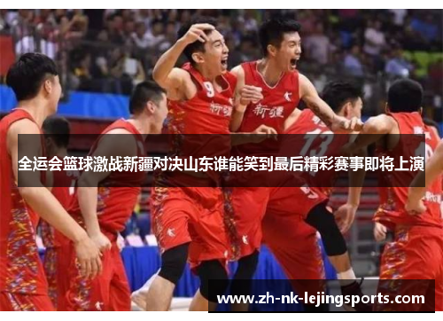 全运会篮球激战新疆对决山东谁能笑到最后精彩赛事即将上演