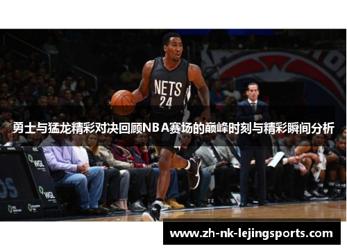 勇士与猛龙精彩对决回顾NBA赛场的巅峰时刻与精彩瞬间分析
