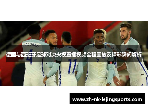 德国与西班牙足球对决央视直播视频全程回放及精彩瞬间解析