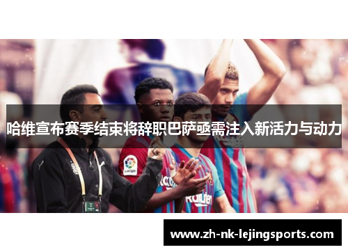 哈维宣布赛季结束将辞职巴萨亟需注入新活力与动力